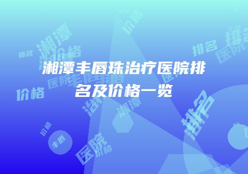 湘潭丰唇珠治疗医院排名及价格一览