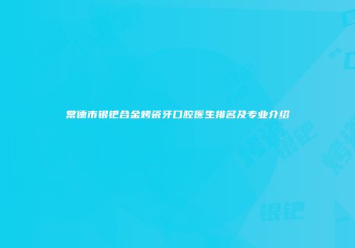 常德市银钯合金烤瓷牙口腔医生排名及专业介绍