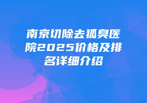 南京切除去狐臭医院2025价格及排名详细介绍