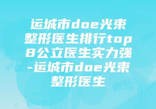 运城市doe光束整形医生排行top8公立医生实力强-运城市doe光束整形医生