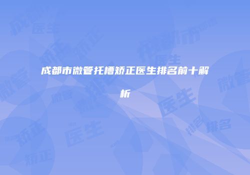 成都市微管托槽矫正医生排名前十解析