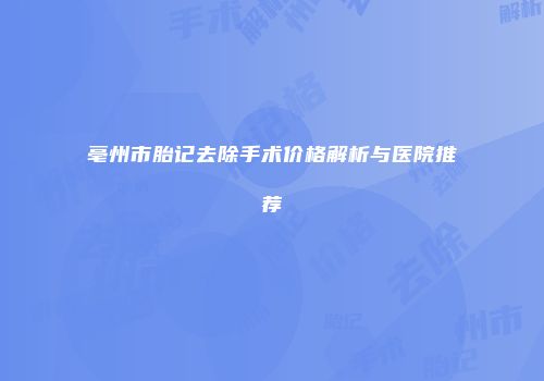 亳州市胎记去除手术价格解析与医院推荐
