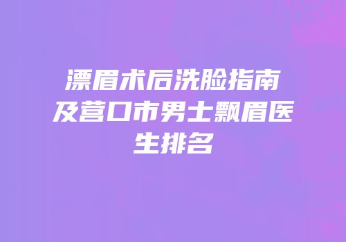 漂眉术后洗脸指南及营口市男士飘眉医生排名