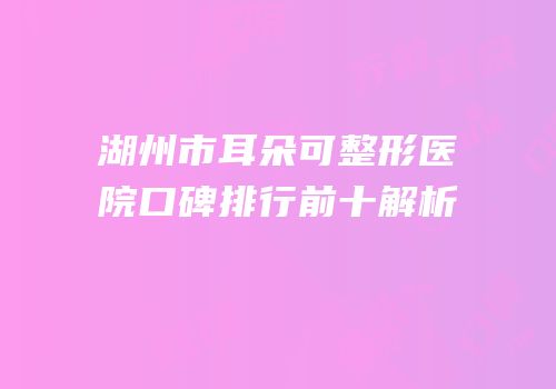 湖州市耳朵可整形医院口碑排行前十解析