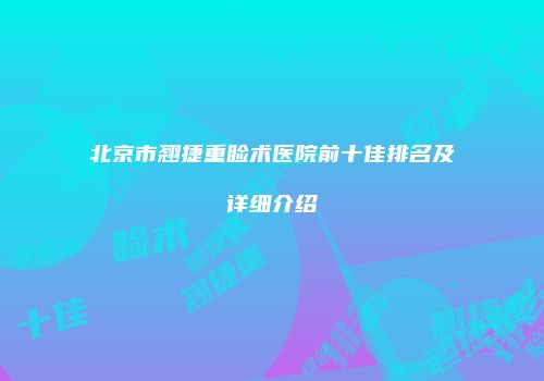 北京市翘捷重睑术医院前十佳排名及详细介绍