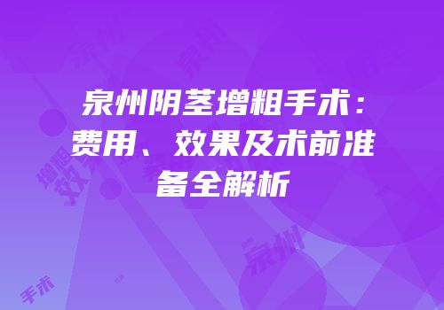 泉州阴茎增粗手术：费用、效果及术前准备全解析
