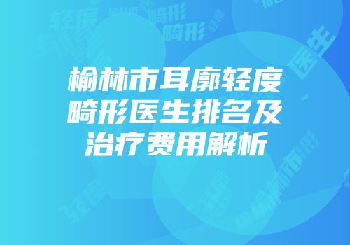榆林市耳廓轻度畸形医生排名及治疗费用解析