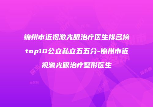 锦州市近视激光眼治疗医生排名榜top10公立私立五五分-锦州市近视激光眼治疗整形医生