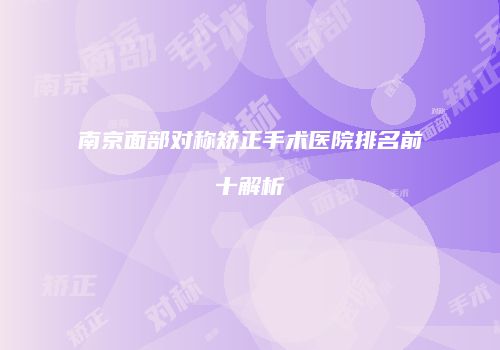 南京面部对称矫正手术医院排名前十解析