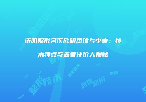 衡阳整形名医欧阳国琼与李惠：技术特点与患者评价大揭秘