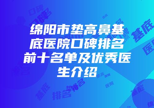 绵阳市垫高鼻基底医院口碑排名前十名单及优秀医生介绍