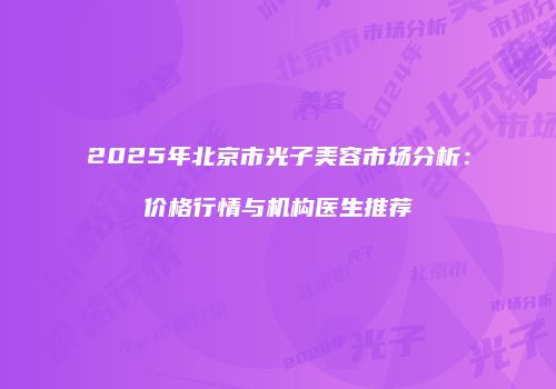 2025年北京市光子美容市场分析：价格行情与机构医生推荐
