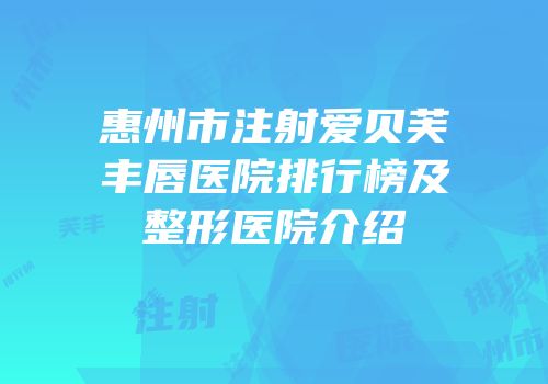 惠州市注射爱贝芙丰唇医院排行榜及整形医院介绍