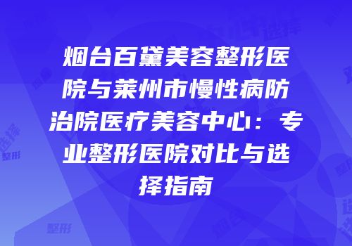 烟台百黛美容整形医院与莱州市慢性病防治院医疗美容中心：专业整形医院对比与选择指南