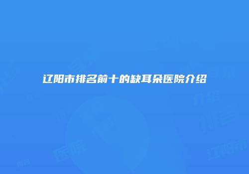 辽阳市排名前十的缺耳朵医院介绍