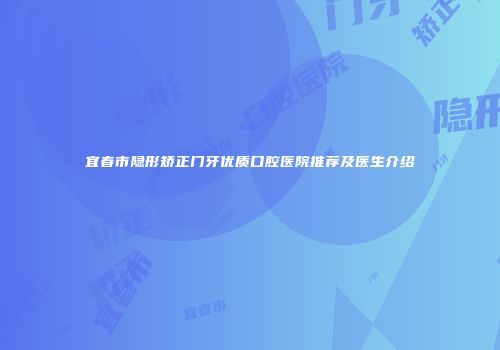 宜春市隐形矫正门牙优质口腔医院推荐及医生介绍