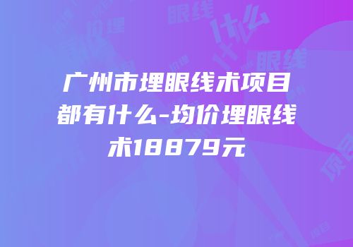 广州市埋眼线术项目都有什么-均价埋眼线术18879元