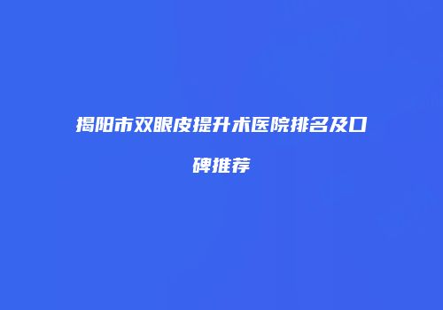 揭阳市双眼皮提升术医院排名及口碑推荐