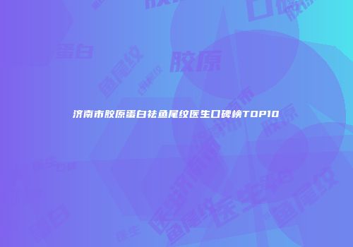 济南市胶原蛋白祛鱼尾纹医生口碑榜TOP10