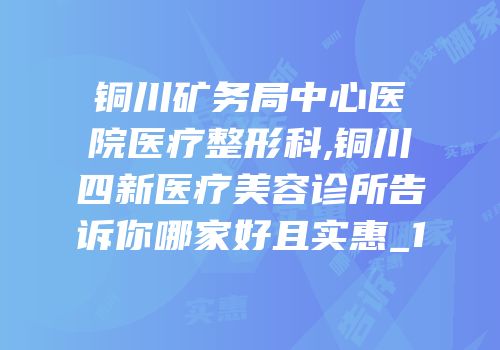 铜川矿务局中心医院医疗整形科,铜川四新医疗美容诊所告诉你哪家好且实惠_1
