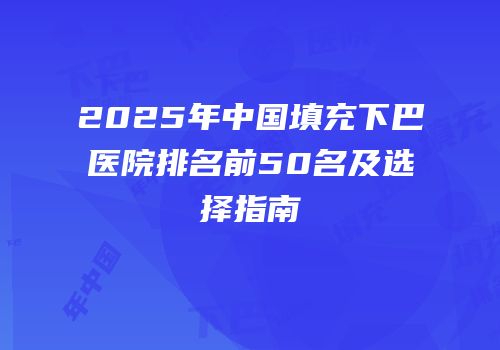 2025年中国填充下巴医院排名前50名及选择指南