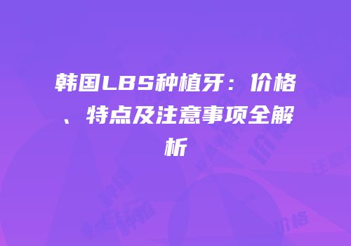 韩国LBS种植牙：价格、特点及注意事项全解析
