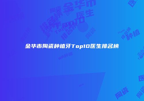 金华市陶瓷种植牙Top10医生排名榜