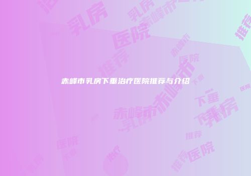 赤峰市乳房下垂治疗医院推荐与介绍