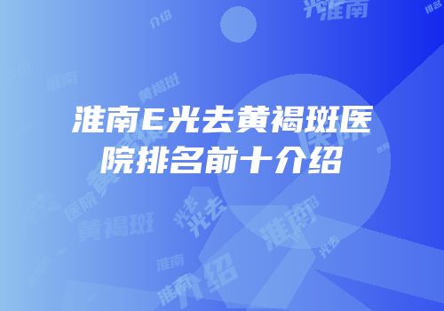 淮南E光去黄褐斑医院排名前十介绍