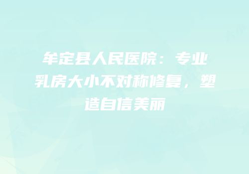 牟定县人民医院：专业乳房大小不对称修复，塑造自信美丽