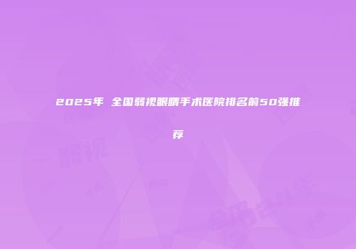 2025年 全国弱视眼睛手术医院排名前50强推荐