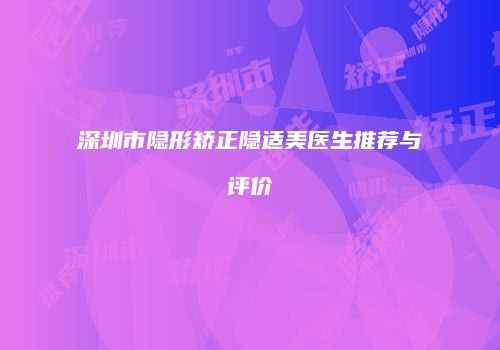 深圳市隐形矫正隐适美医生推荐与评价