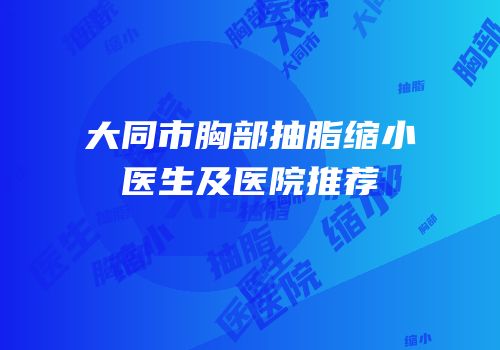 大同市胸部抽脂缩小医生及医院推荐