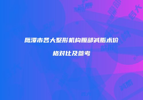 鹰潭市各大整形机构腹部减脂术价格对比及参考