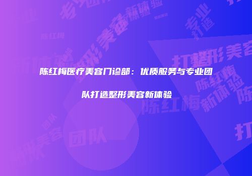 陈红梅医疗美容门诊部：优质服务与专业团队打造整形美容新体验