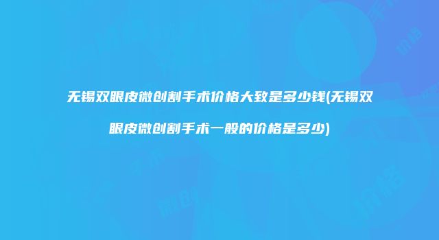 无锡双眼皮微创割手术价格大致是多少钱(无锡双眼皮微创割手术一般的价格是多少)