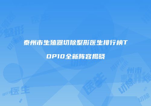 泰州市生殖器切除整形医生排行榜TOP10全新阵容揭晓