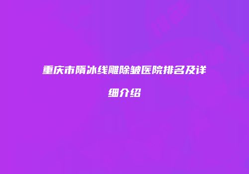 重庆市隋冰线雕除皱医院排名及详细介绍