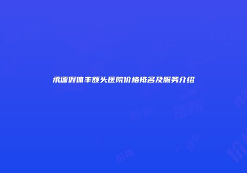 承德假体丰额头医院价格排名及服务介绍