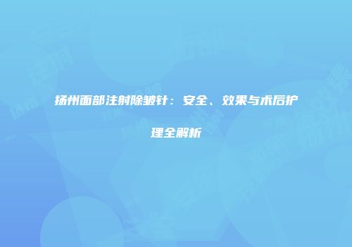 扬州面部注射除皱针：安全、效果与术后护理全解析