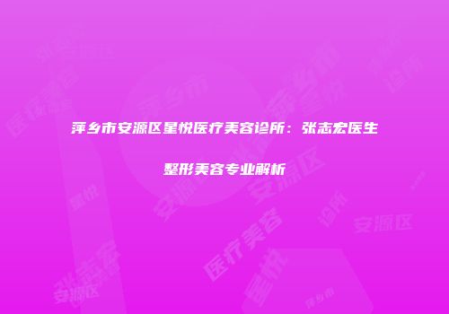 萍乡市安源区星悦医疗美容诊所：张志宏医生整形美容专业解析