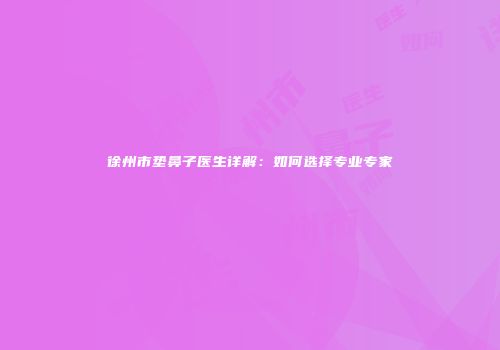 徐州市垫鼻子医生详解：如何选择专业专家