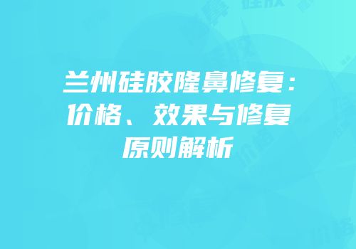 兰州硅胶隆鼻修复：价格、效果与修复原则解析