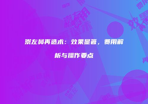 崇左鼻再造术：效果显著，费用解析与操作要点