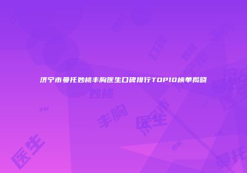 济宁市曼托妙桃丰胸医生口碑排行TOP10榜单揭晓