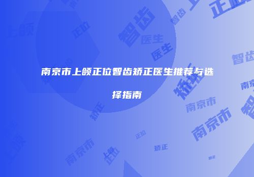 南京市上颌正位智齿矫正医生推荐与选择指南