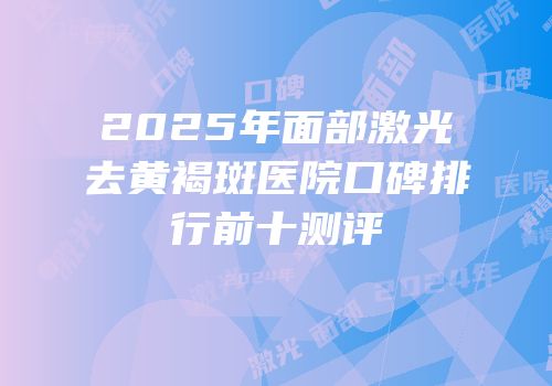 2025年面部激光去黄褐斑医院口碑排行前十测评