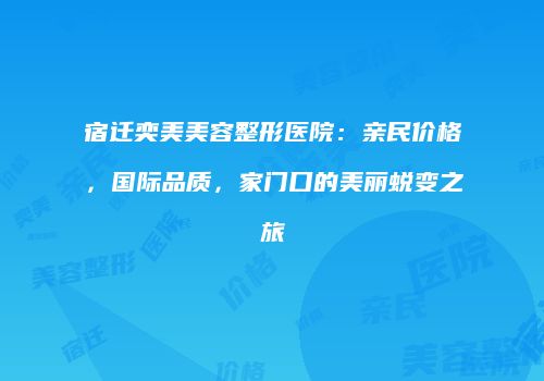 宿迁奕美美容整形医院：亲民价格，国际品质，家门口的美丽蜕变之旅