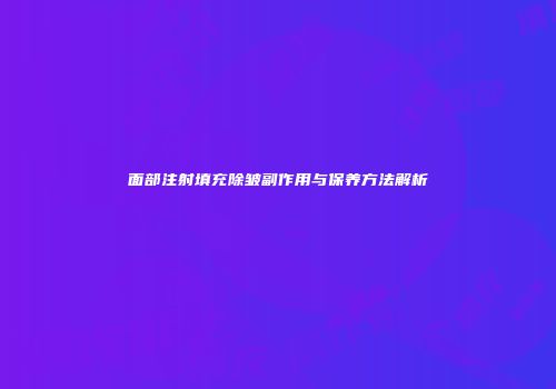 面部注射填充除皱副作用与保养方法解析