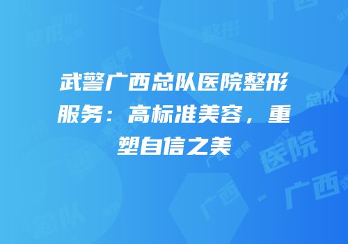 武警广西总队医院整形服务：高标准美容，重塑自信之美